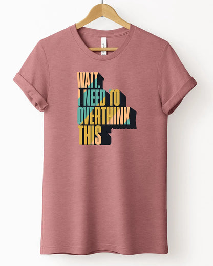 The "Wait. I Need To Overthink This" Tee