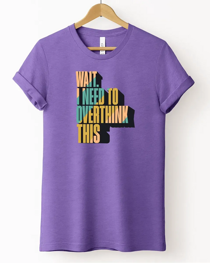 The "Wait. I Need To Overthink This" Tee